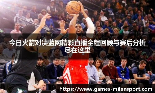 今日火箭对决蓝网精彩直播全程回顾与赛后分析尽在这里