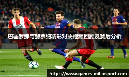 巴塞罗那与赫罗纳精彩对决视频回顾及赛后分析