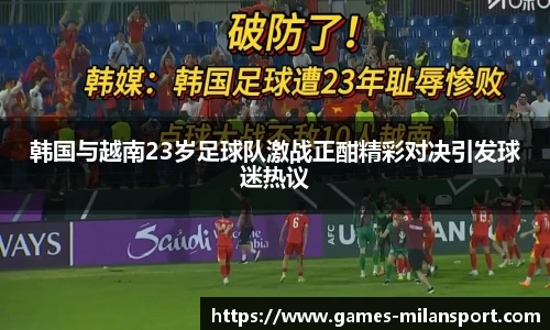 韩国与越南23岁足球队激战正酣精彩对决引发球迷热议