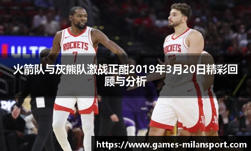 火箭队与灰熊队激战正酣2019年3月20日精彩回顾与分析