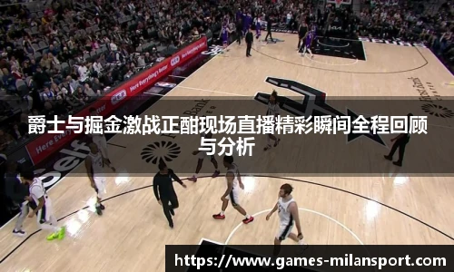 爵士与掘金激战正酣现场直播精彩瞬间全程回顾与分析